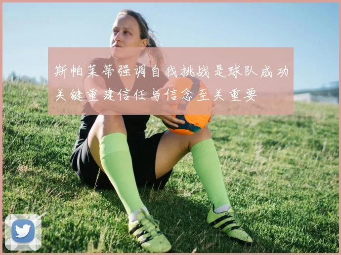 斯帕莱蒂强调自我挑战是球队成功关键重建信任与信念至关重要