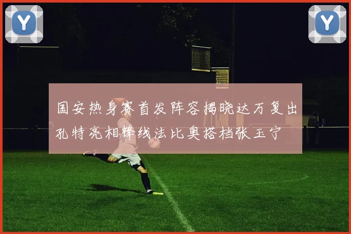 国安热身赛首发阵容揭晓达万复出孔特亮相锋线法比奥搭档张玉宁