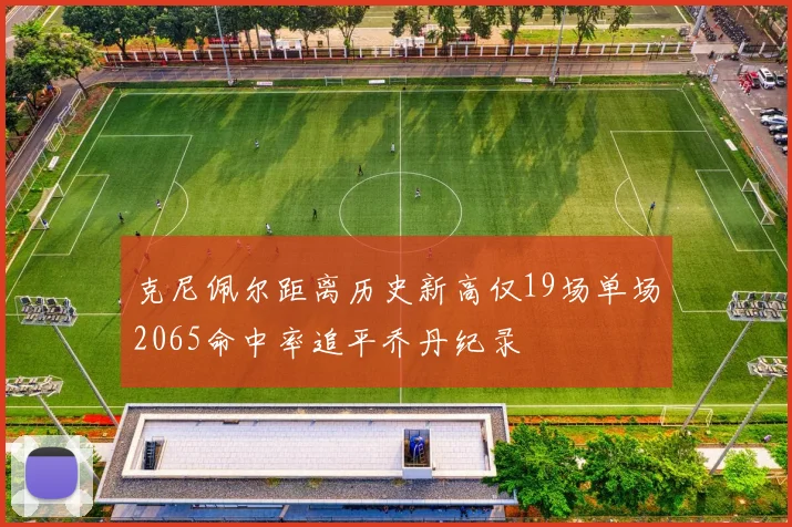克尼佩尔距离历史新高仅19场单场2065命中率追平乔丹纪录
