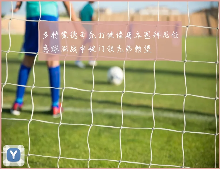 多特蒙德率先打破僵局本塞拜尼任意球混战中破门领先弗赖堡