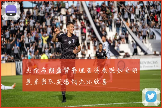杰伦布朗盛赞普理查德表现如全明星亲密队友感到无比欣喜
