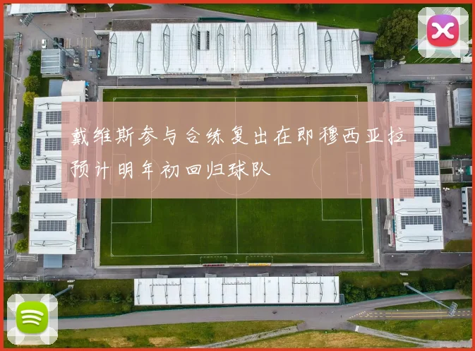 戴维斯参与合练复出在即穆西亚拉预计明年初回归球队