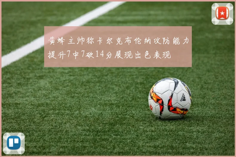 黄蜂主帅称卡尔克布伦纳攻防能力提升7中7砍14分展现出色表现