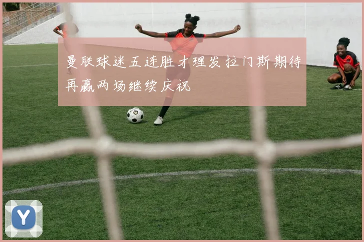 曼联球迷五连胜才理发拉门斯期待再赢两场继续庆祝