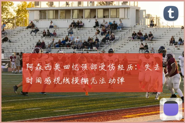 阿森西奥回忆颈部受伤经历：失去时间感视线模糊无法动弹