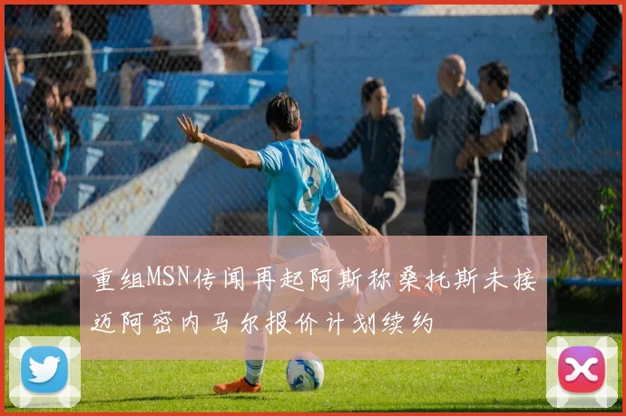 重组MSN传闻再起阿斯称桑托斯未接迈阿密内马尔报价计划续约