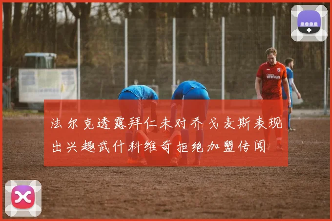 法尔克透露拜仁未对乔戈麦斯表现出兴趣武什科维奇拒绝加盟传闻