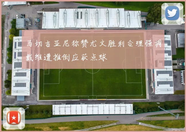 马切吉亚尼称赞尤文胜利合理强调戴维遭推倒应获点球
