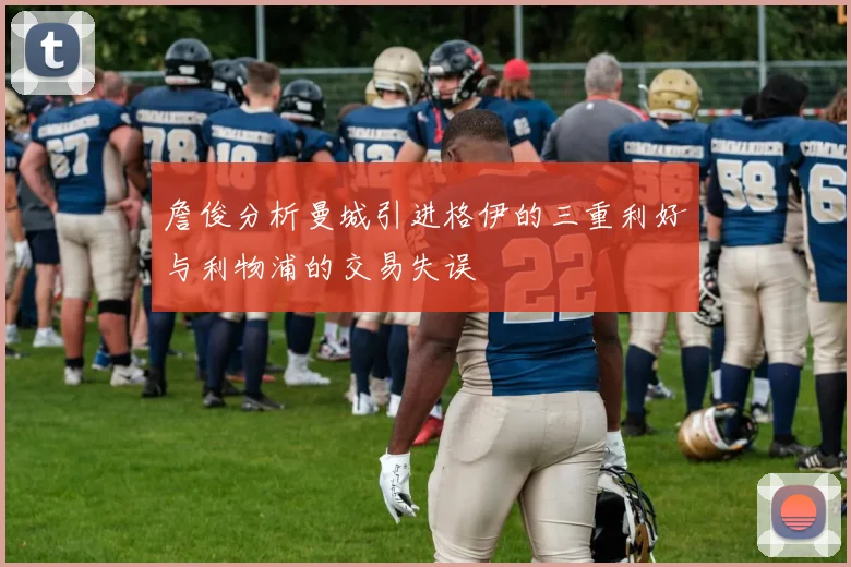 詹俊分析曼城引进格伊的三重利好与利物浦的交易失误
