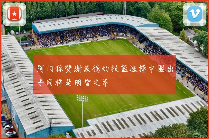 阿门称赞谢泼德的投篮选择中圈出手同样是明智之举