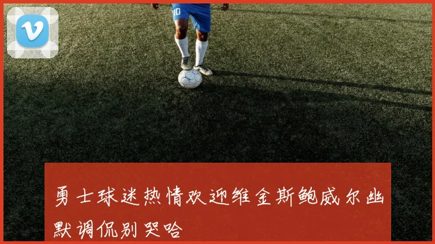 勇士球迷热情欢迎维金斯鲍威尔幽默调侃别哭哈
