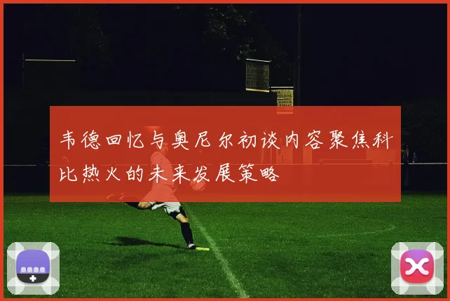韦德回忆与奥尼尔初谈内容聚焦科比热火的未来发展策略