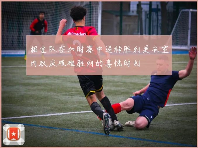 掘金队在加时赛中逆转胜利更衣室内欢庆艰难胜利的喜悦时刻