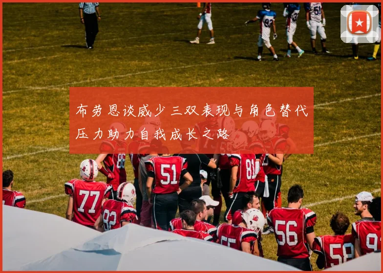 布劳恩谈威少三双表现与角色替代压力助力自我成长之路