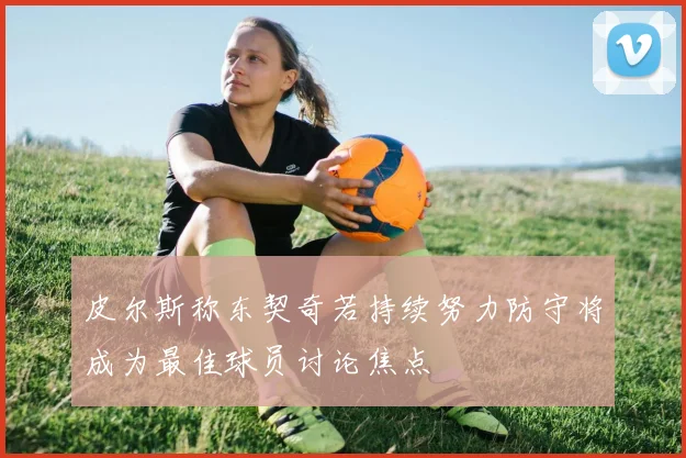 皮尔斯称东契奇若持续努力防守将成为最佳球员讨论焦点