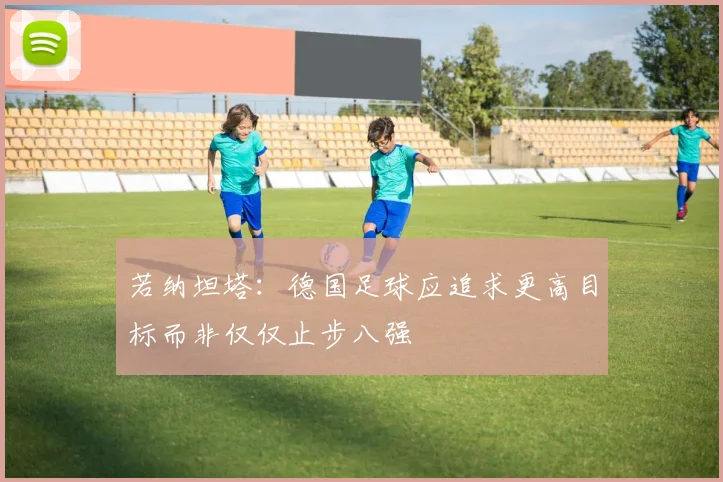 若纳坦塔：德国足球应追求更高目标而非仅仅止步八强