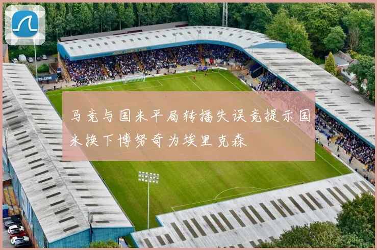 马竞与国米平局转播失误竟提示国米换下博努奇为埃里克森