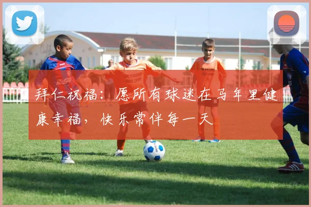 拜仁祝福：愿所有球迷在马年里健康幸福，快乐常伴每一天
