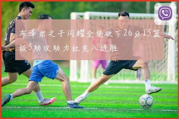 布泽尔之子闪耀全场砍下26分15篮板5助攻助力杜克八连胜