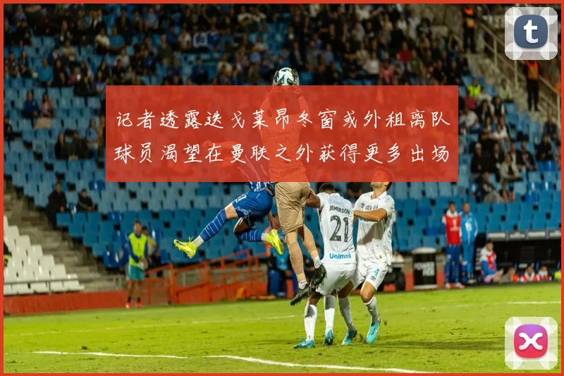 记者透露迭戈莱昂冬窗或外租离队球员渴望在曼联之外获得更多出场机会
