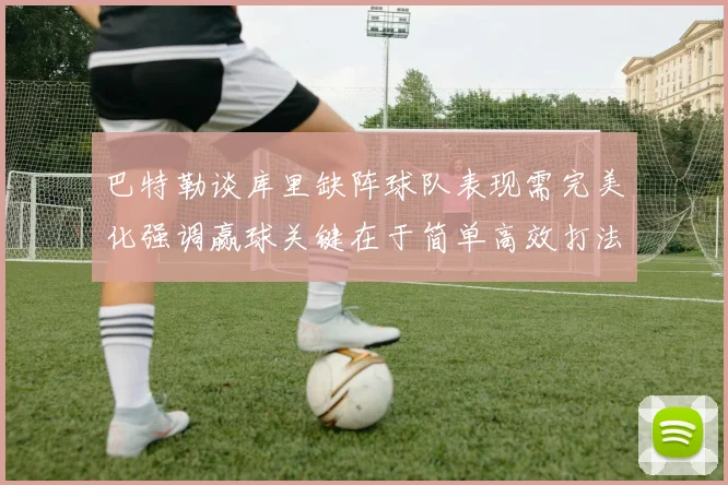 巴特勒谈库里缺阵球队表现需完美化强调赢球关键在于简单高效打法