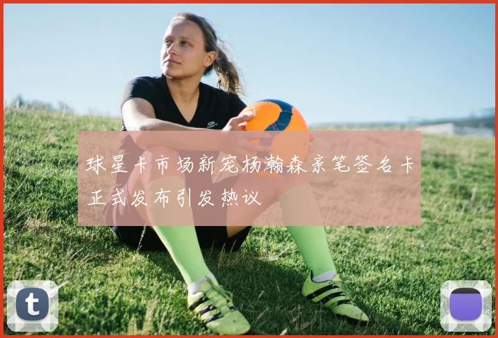 球星卡市场新宠杨瀚森亲笔签名卡正式发布引发热议