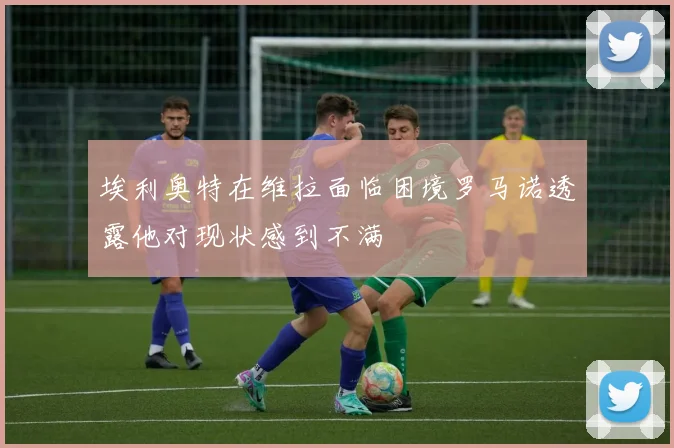 埃利奥特在维拉面临困境罗马诺透露他对现状感到不满