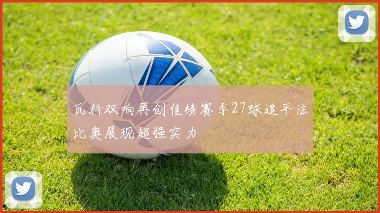 瓦科双响再创佳绩赛季27球追平法比奥展现超强实力