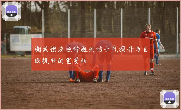 谢泼德谈逆转胜利的士气提升与自我提升的重要性