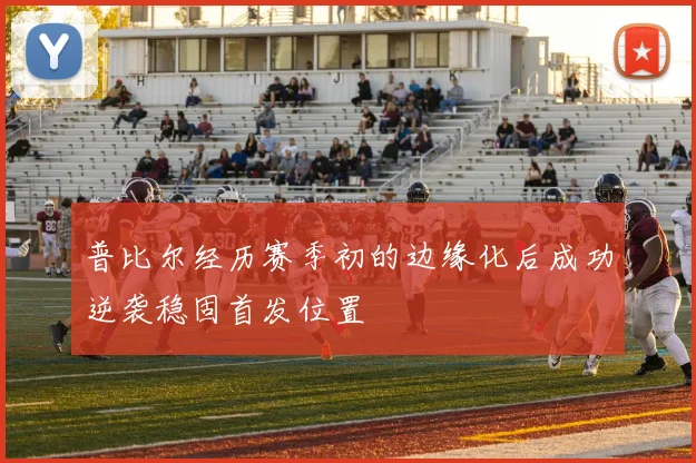 普比尔经历赛季初的边缘化后成功逆袭稳固首发位置