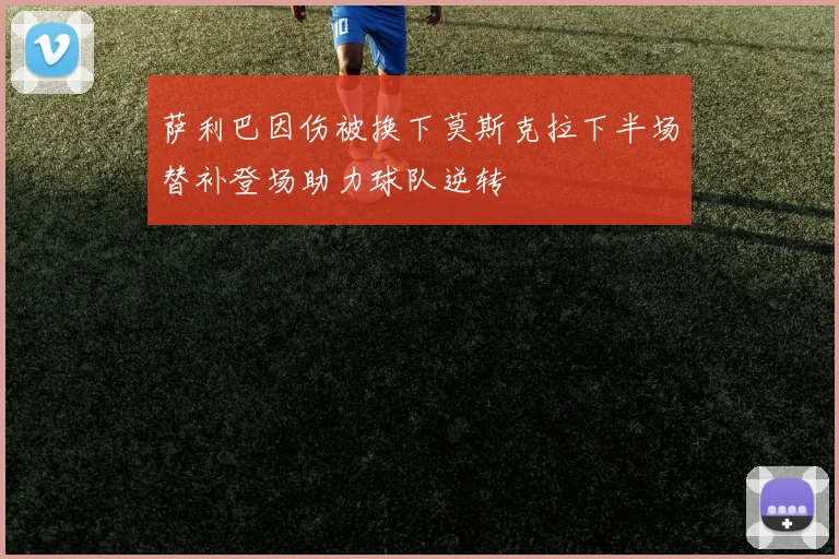 萨利巴因伤被换下莫斯克拉下半场替补登场助力球队逆转