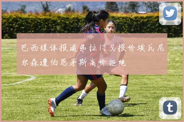 巴西媒体报道弗拉门戈报价埃瓦尼尔森遭伯恩茅斯高价拒绝