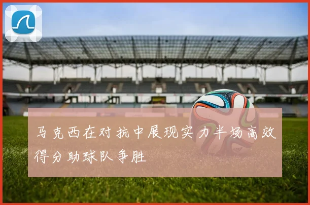 马克西在对抗中展现实力半场高效得分助球队争胜