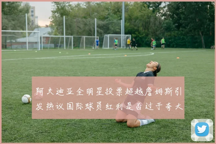阿夫迪亚全明星投票超越詹姆斯引发热议国际球员红利是否过于夸大