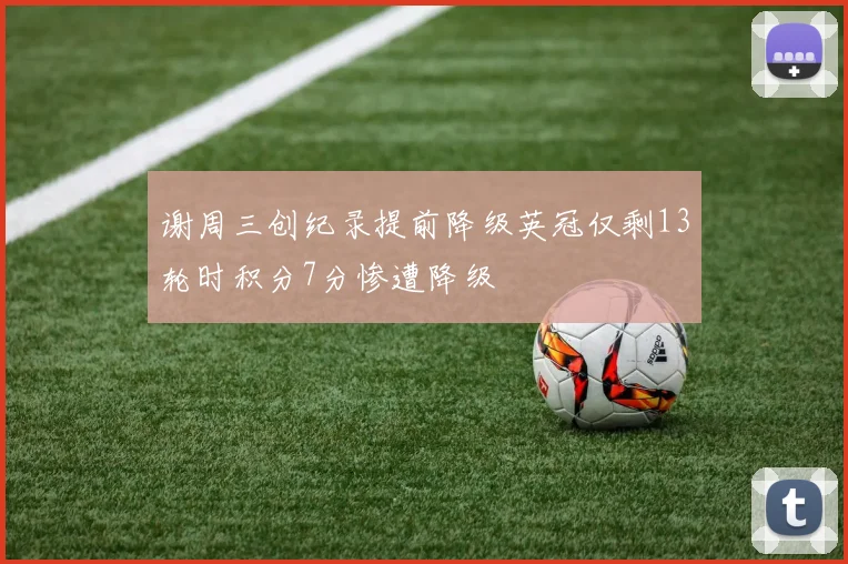 谢周三创纪录提前降级英冠仅剩13轮时积分7分惨遭降级