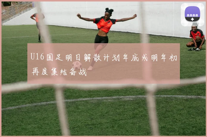 U16国足明日解散计划年底或明年初再度集结备战